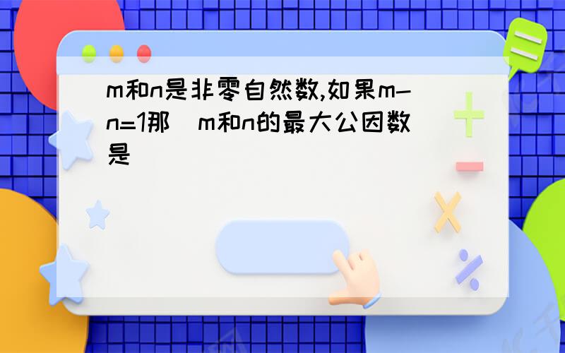 m和n是非零自然数,如果m-n=1那麼m和n的最大公因数是