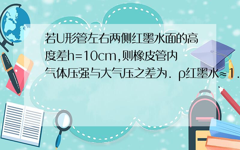 若U形管左右两侧红墨水面的高度差h=10cm,则橡皮管内气体压强与大气压之差为．ρ红墨水≈1.0×103kg/m3为什么用液面高度差乘密度乘g,就得到结果---980pa