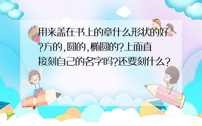 用来盖在书上的章什么形状的好?方的,圆的,椭圆的?上面直接刻自己的名字吗?还要刻什么?