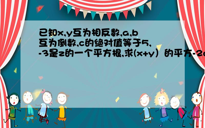 已知x,y互为相反数,a,b互为倒数,c的绝对值等于5,-3是z的一个平方根,求(x+y）的平方-2ab-根号z/c的平方