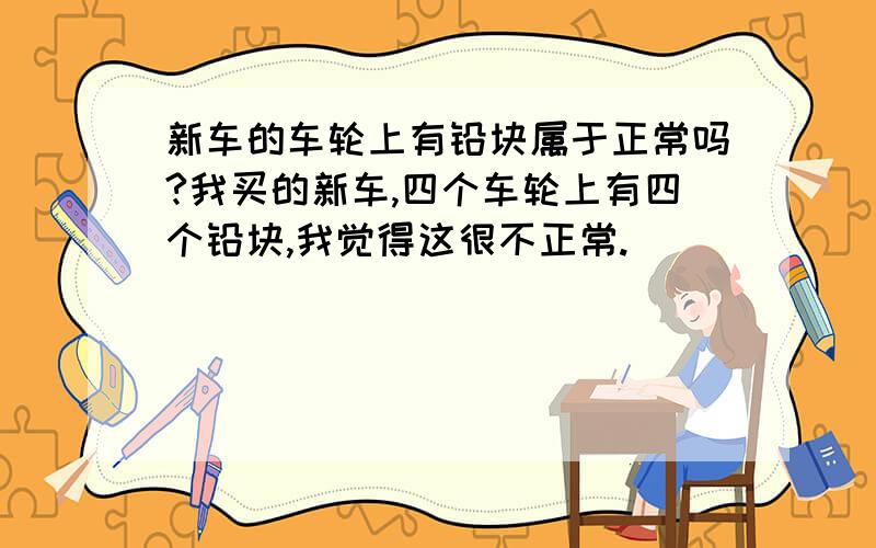 新车的车轮上有铅块属于正常吗?我买的新车,四个车轮上有四个铅块,我觉得这很不正常.