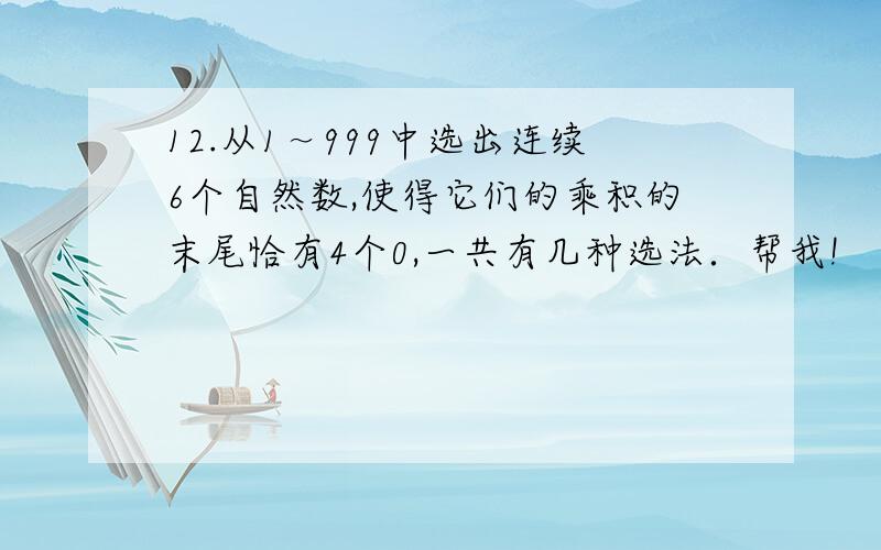 12.从1～999中选出连续6个自然数,使得它们的乘积的末尾恰有4个0,一共有几种选法．帮我!