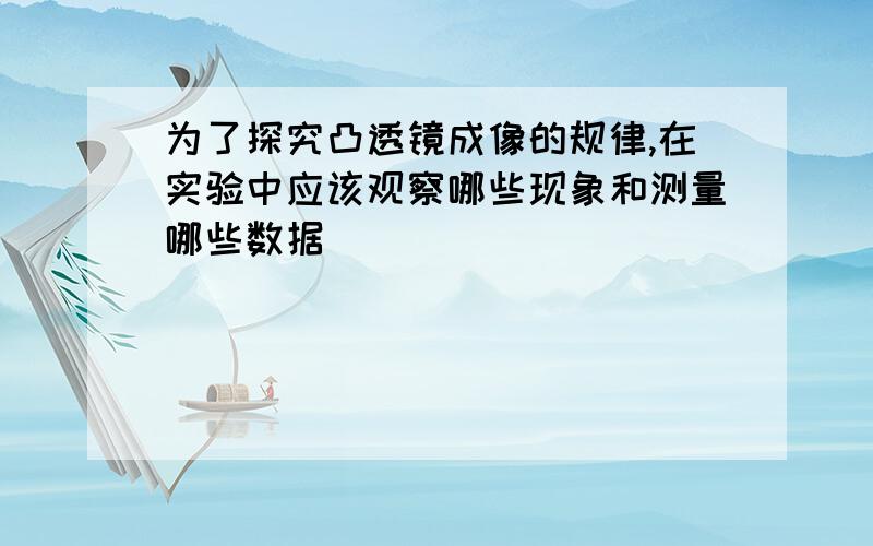 为了探究凸透镜成像的规律,在实验中应该观察哪些现象和测量哪些数据