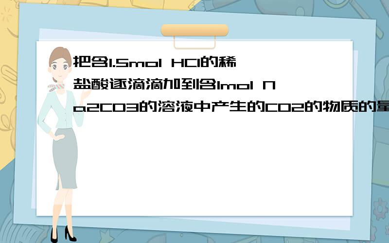 把含1.5mol HCI的稀盐酸逐滴滴加到含1mol Na2CO3的溶液中产生的CO2的物质的量为多少