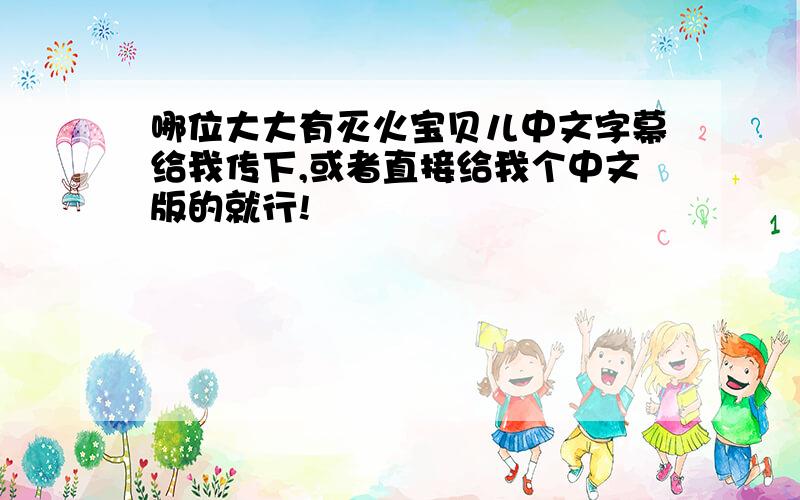 哪位大大有灭火宝贝儿中文字幕给我传下,或者直接给我个中文版的就行!