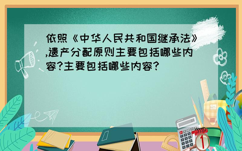 依照《中华人民共和国继承法》,遗产分配原则主要包括哪些内容?主要包括哪些内容?