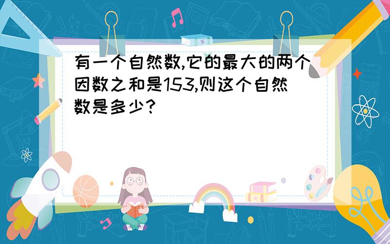 有一个自然数,它的最大的两个因数之和是153,则这个自然数是多少?