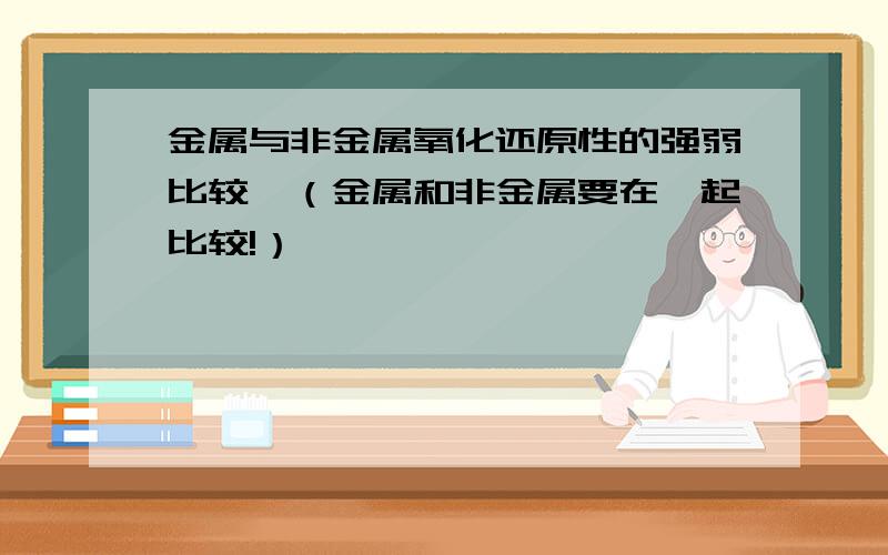 金属与非金属氧化还原性的强弱比较,（金属和非金属要在一起比较!）