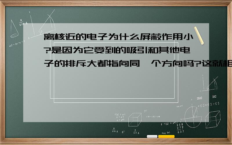 离核近的电子为什么屏蔽作用小?是因为它受到的吸引和其他电子的排斥大都指向同一个方向吗?这就相当与增加了朝向核的力,而基本上并没有使排斥力和吸引力相互抵消,