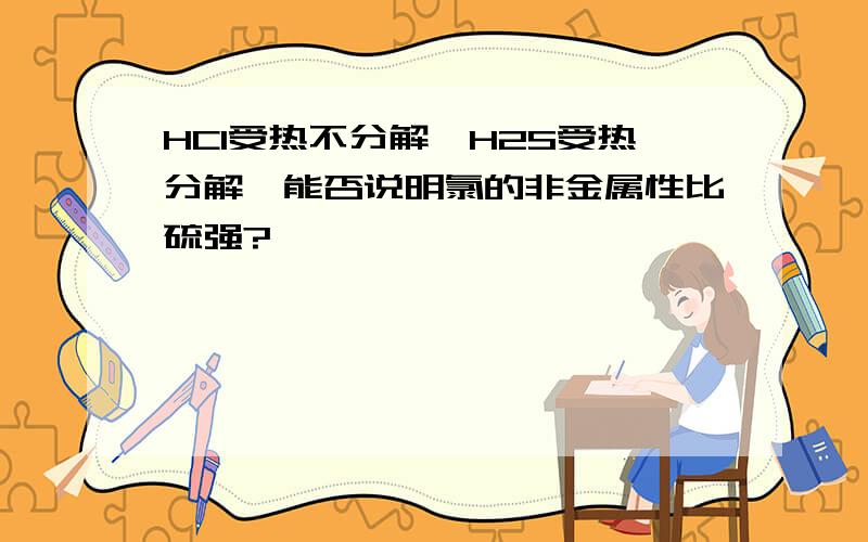 HCl受热不分解,H2S受热分解,能否说明氯的非金属性比硫强?