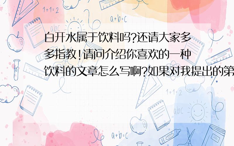 白开水属于饮料吗?还请大家多多指教!请问介绍你喜欢的一种饮料的文章怎么写啊?如果对我提出的第一个问题表示肯定的话,那就围绕白开水来写；如果不是,那就随便你好拉!最好加我为好友,