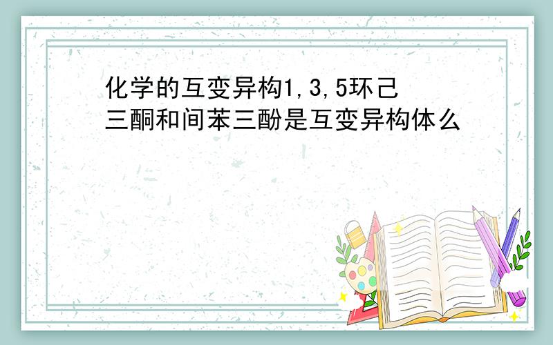 化学的互变异构1,3,5环己三酮和间苯三酚是互变异构体么