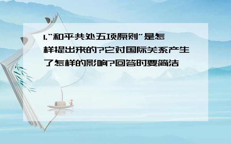 1.“和平共处五项原则”是怎样提出来的?它对国际关系产生了怎样的影响?回答时要简洁