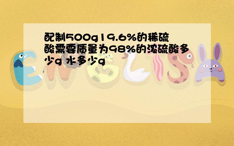 配制500g19.6%的稀硫酸需要质量为98%的浓硫酸多少g 水多少g