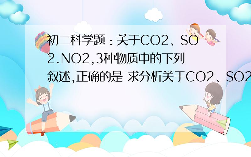 初二科学题：关于CO2、SO2.NO2,3种物质中的下列叙述,正确的是 求分析关于CO2、SO2.NO2,3种物质中的下列叙述,正确的是DA.都含有两个氧元素 B.都含有一个氧分子 C.氧元素的质量分数相同 D.每个分