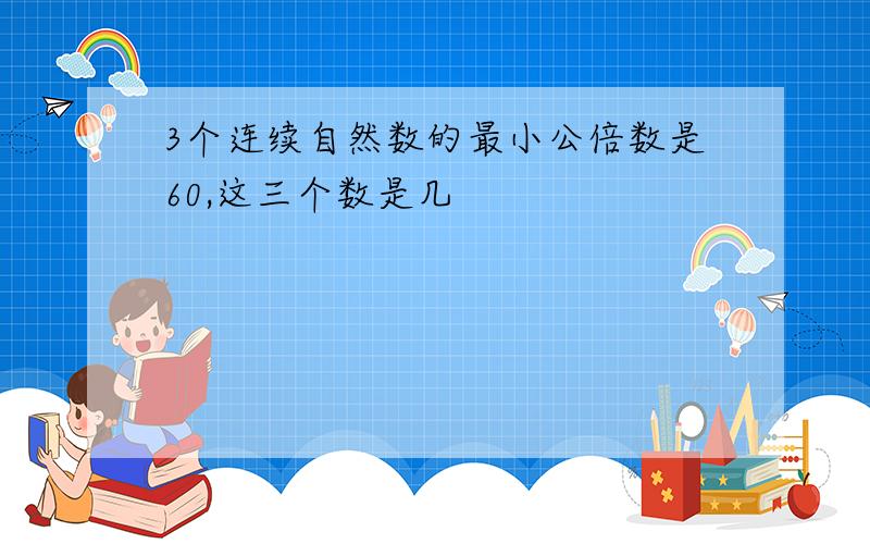 3个连续自然数的最小公倍数是60,这三个数是几