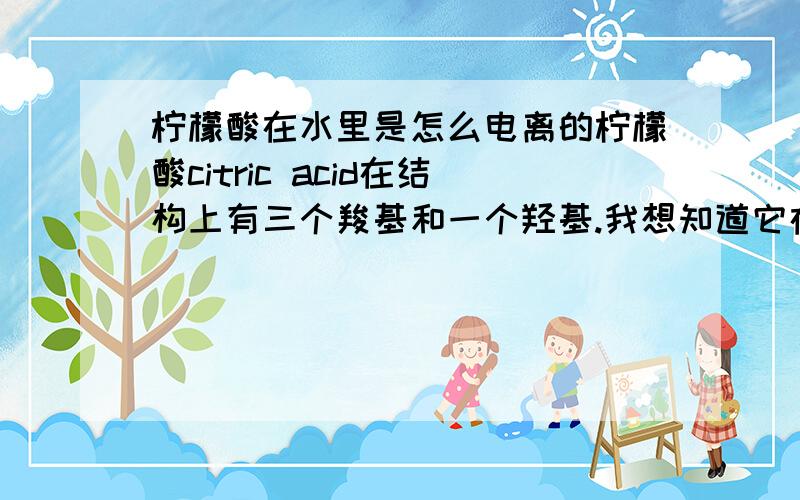 柠檬酸在水里是怎么电离的柠檬酸citric acid在结构上有三个羧基和一个羟基.我想知道它在水里如何电离,最多的是以什么样的离子存在?如果我要算它的迪拜长度（debye length）,应该怎么算?