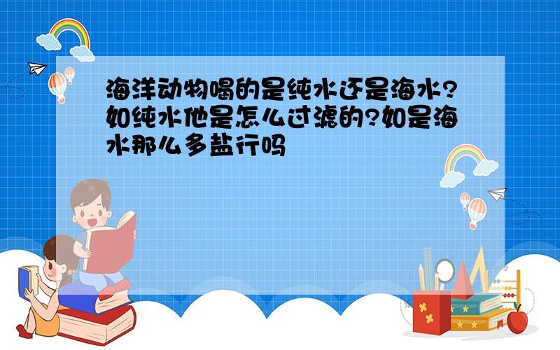 海洋动物喝的是纯水还是海水?如纯水他是怎么过滤的?如是海水那么多盐行吗