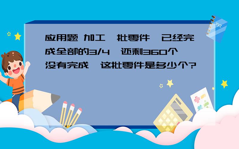 应用题 加工一批零件,已经完成全部的3/4,还剩360个没有完成,这批零件是多少个?