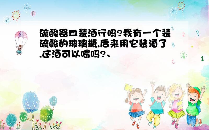 硫酸器皿装酒行吗?我有一个装硫酸的玻璃瓶,后来用它装酒了,这酒可以喝吗?、