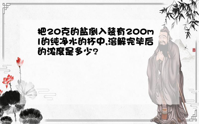 把20克的盐倒入装有200ml的纯净水的杯中,溶解完毕后的浓度是多少?