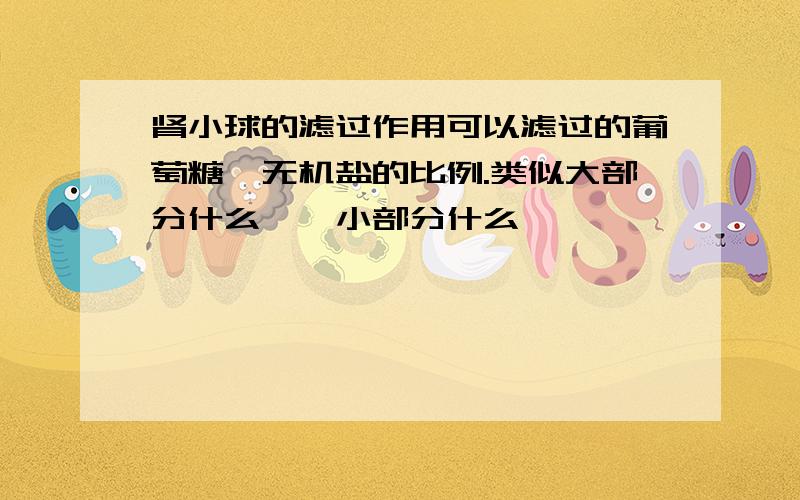 肾小球的滤过作用可以滤过的葡萄糖、无机盐的比例.类似大部分什么……小部分什么……