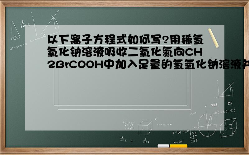 以下离子方程式如何写?用稀氢氧化钠溶液吸收二氧化氮向CH2BrCOOH中加入足量的氢氧化钠溶液并加热用浓盐酸与二氧化锰反应制得少量氯气在强碱溶液中次氯酸钠与氢氧化铁反应生成Na2FeO4小