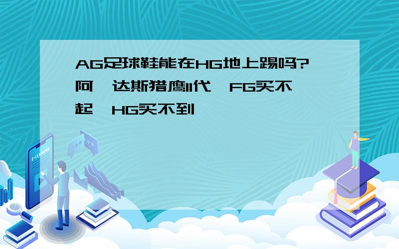 AG足球鞋能在HG地上踢吗?阿迪达斯猎鹰11代,FG买不起,HG买不到