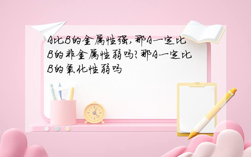 A比B的金属性强,那A一定比B的非金属性弱吗?那A一定比B的氧化性弱吗