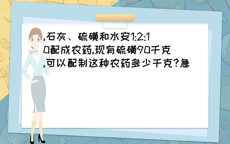 ,石灰、硫磺和水安1:2:10配成农药,现有硫磺90千克,可以配制这种农药多少千克?急