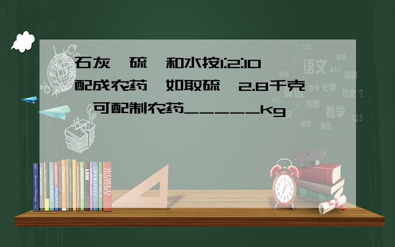 石灰,硫磺和水按1:2:10配成农药,如取硫磺2.8千克,可配制农药_____kg