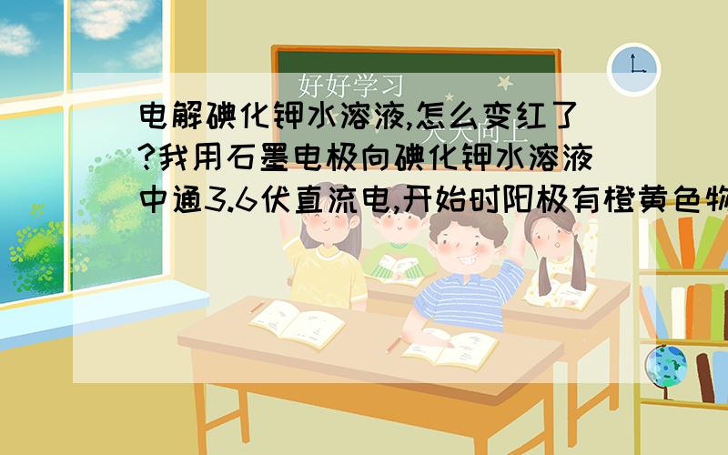 电解碘化钾水溶液,怎么变红了?我用石墨电极向碘化钾水溶液中通3.6伏直流电,开始时阳极有橙黄色物体生成,可溶于水；并伴有黑色难溶颗粒生成.12小时候再观察,溶液变成了类似碘酒的暗红