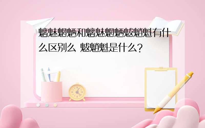 魑魅魍魉和魑魅魍魉魃魈魁有什么区别么 魃魈魁是什么?