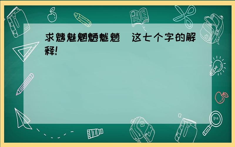 求魑魅魍魉魃魈魊这七个字的解释!