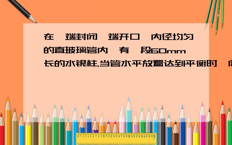 在一端封闭一端开口、内径均匀的直玻璃管内,有一段60mm长的水银柱.当管水平放置达到平衡时,闭端A内空气柱长140mm,开端B内空气柱长也为140mm 如图所示.现将此管轻轻倒转,使开口向下,然后再