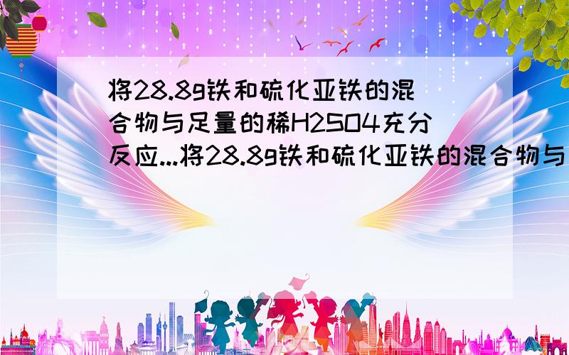 将28.8g铁和硫化亚铁的混合物与足量的稀H2SO4充分反应...将28.8g铁和硫化亚铁的混合物与足量的稀H2SO4充分反应,使生成的气体完全燃烧,将燃烧后的生成物通入盛浓H2SO4的洗气瓶,结果洗气瓶增重