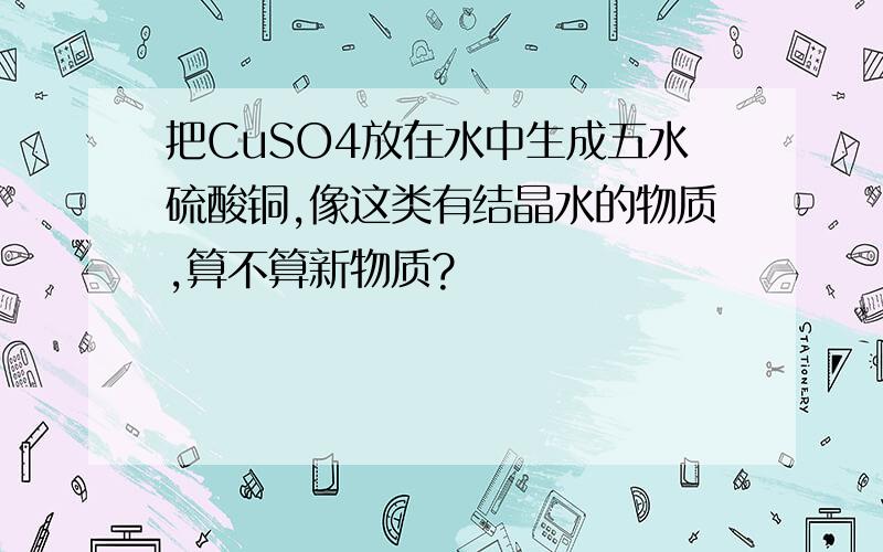 把CuSO4放在水中生成五水硫酸铜,像这类有结晶水的物质,算不算新物质?