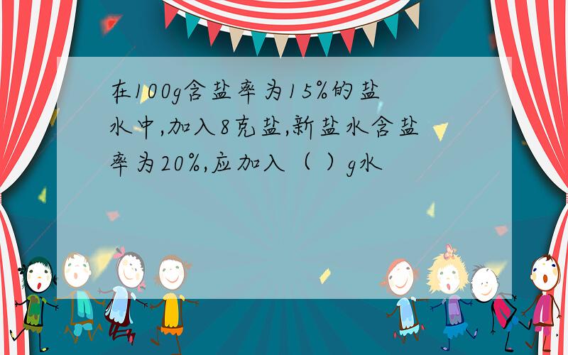 在100g含盐率为15%的盐水中,加入8克盐,新盐水含盐率为20%,应加入（ ）g水