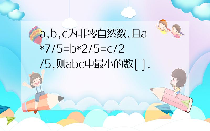 a,b,c为非零自然数,且a*7/5=b*2/5=c/2/5,则abc中最小的数[ ].