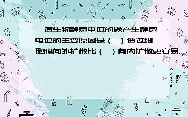 一道生物静息电位的题产生静息电位的主要原因是（ ）透过细胞膜向外扩散比（ ）向内扩散更容易.