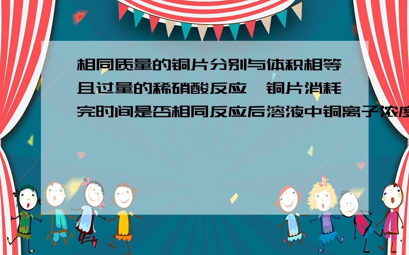 相同质量的铜片分别与体积相等且过量的稀硝酸反应,铜片消耗完时间是否相同反应后溶液中铜离子浓度大小比较 ,反应中氧化剂得到电子总数