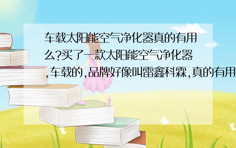 车载太阳能空气净化器真的有用么?买了一款太阳能空气净化器,车载的,品牌好像叫雷鑫科霖,真的有用嘛.