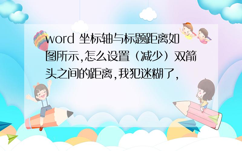 word 坐标轴与标题距离如图所示,怎么设置（减少）双箭头之间的距离,我犯迷糊了,