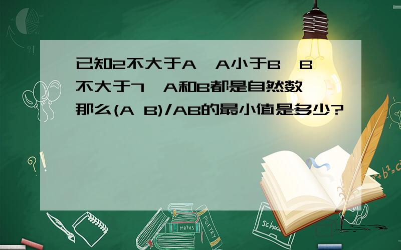 已知2不大于A,A小于B,B不大于7,A和B都是自然数,那么(A B)/AB的最小值是多少?