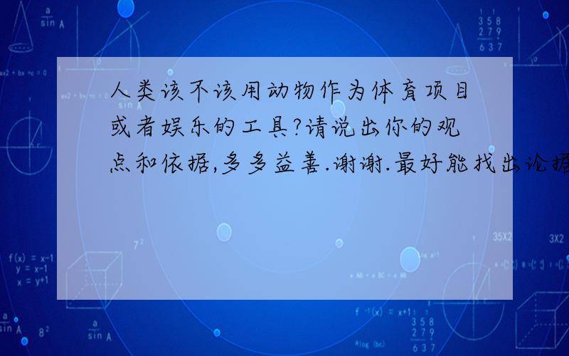 人类该不该用动物作为体育项目或者娱乐的工具?请说出你的观点和依据,多多益善.谢谢.最好能找出论据.正反论据皆宜,谢谢.