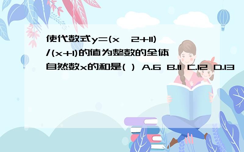 使代数式y=(x^2+11)/(x+1)的值为整数的全体自然数x的和是( ) A.6 B.11 C.12 D.13 咋求的