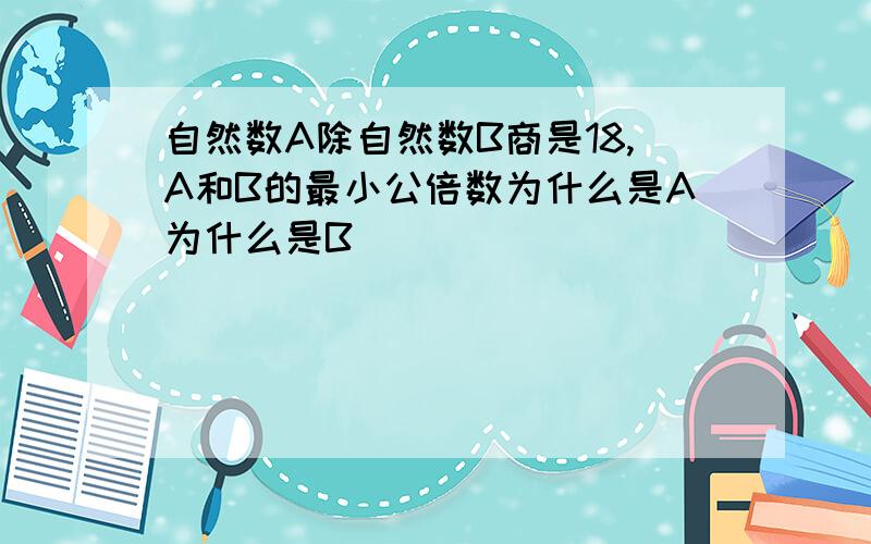 自然数A除自然数B商是18,A和B的最小公倍数为什么是A为什么是B