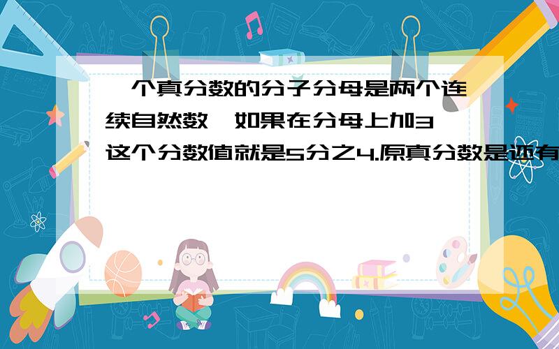 一个真分数的分子分母是两个连续自然数,如果在分母上加3,这个分数值就是5分之4.原真分数是还有别的方法吗除了方程法,别的,用份数解决的也行!