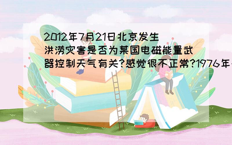 2012年7月21日北京发生洪涝灾害是否为某国电磁能量武器控制天气有关?感觉很不正常?1976年的7月4日,前苏联开始不断向外发射强大的电磁波,被西方无线电报务员们称之为“俄罗斯啄木鸟”.其