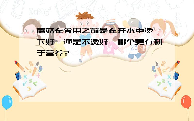 蘑菇在食用之前是在开水中烫一下好,还是不烫好,哪个更有利于营养?